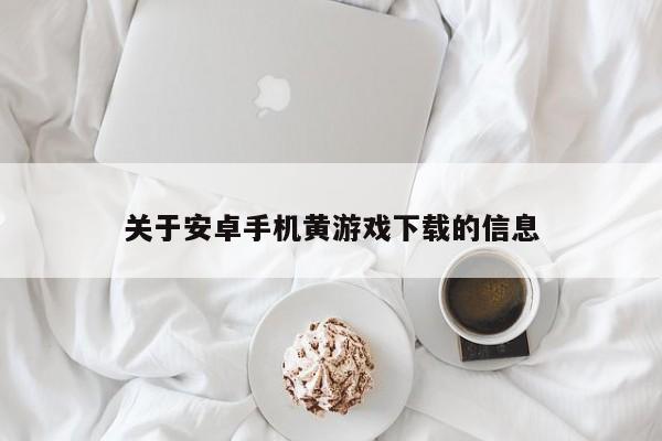 关于安卓手机黄游戏下载的信息