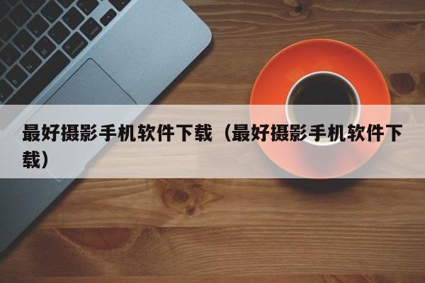 最好摄影手机软件下载（最好摄影手机软件下载）