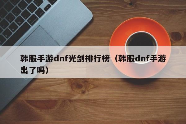 韩服手游dnf光剑排行榜（韩服dnf手游出了吗）