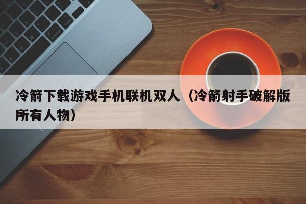 冷箭下载游戏手机联机双人（冷箭射手破解版所有人物）