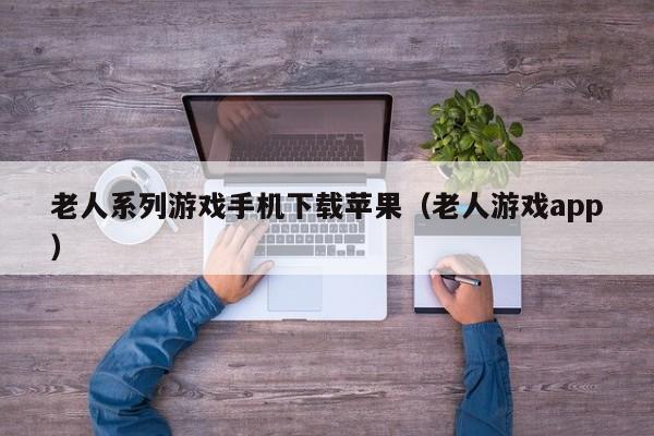 老人系列游戏手机下载苹果（老人游戏app）