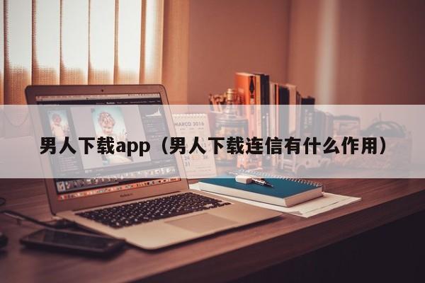 男人下载app（男人下载连信有什么作用）