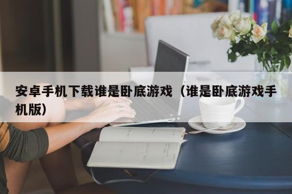 安卓手机下载谁是卧底游戏（谁是卧底游戏手机版）