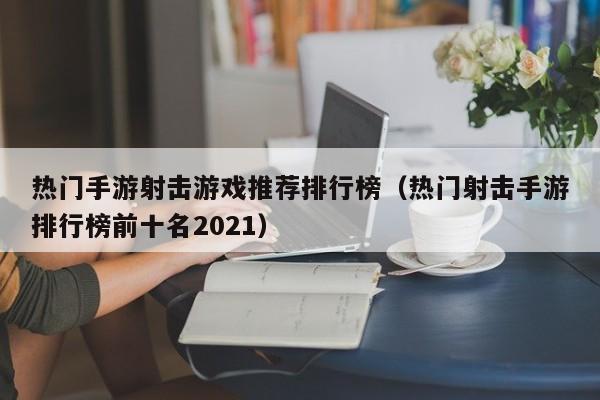 热门手游射击游戏推荐排行榜（热门射击手游排行榜前十名2021）