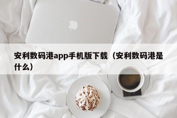 安利数码港app手机版下载（安利数码港是什么）