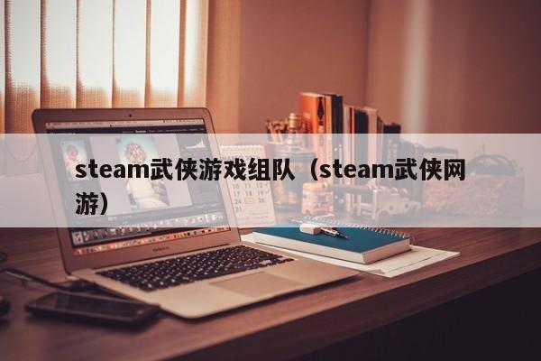 steam武侠游戏组队（steam武侠网游）