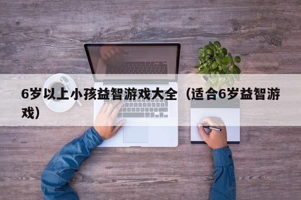 6岁以上小孩益智游戏大全（适合6岁益智游戏）