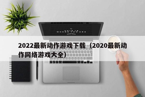 2022最新动作游戏下载（2020最新动作网络游戏大全）