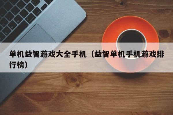 单机益智游戏大全手机（益智单机手机游戏排行榜）
