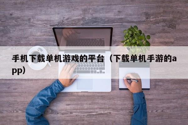 手机下载单机游戏的平台（下载单机手游的app）