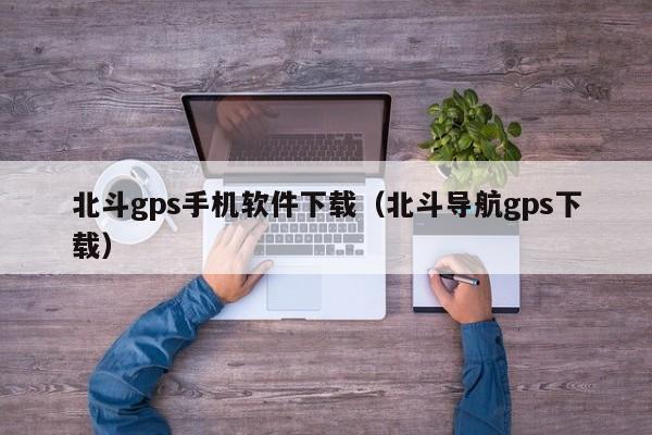 北斗gps手机软件下载（北斗导航gps下载）