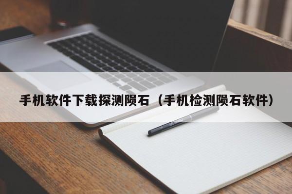 手机软件下载探测陨石（手机检测陨石软件）