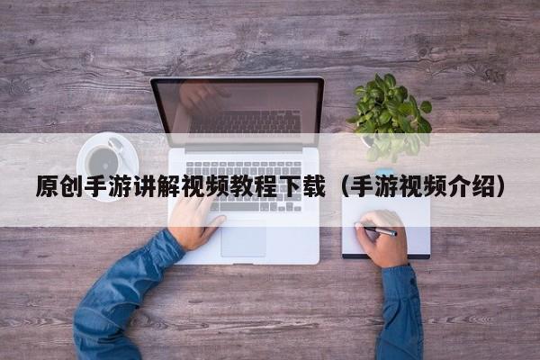 原创手游讲解视频教程下载（手游视频介绍）