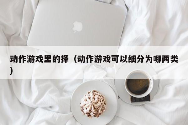 动作游戏里的择（动作游戏可以细分为哪两类）