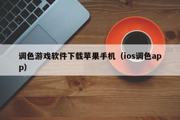调色游戏软件下载苹果手机（ios调色app）