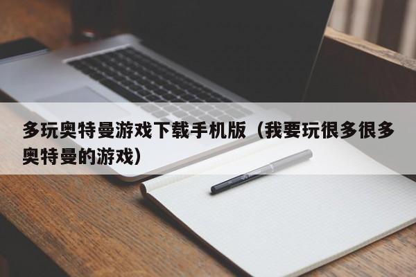 多玩奥特曼游戏下载手机版（我要玩很多很多奥特曼的游戏）