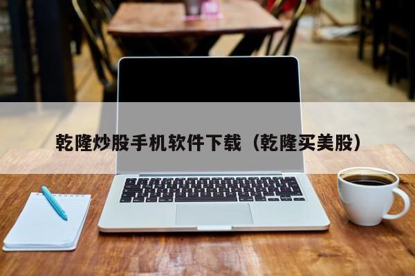 乾隆炒股手机软件下载（乾隆买美股）