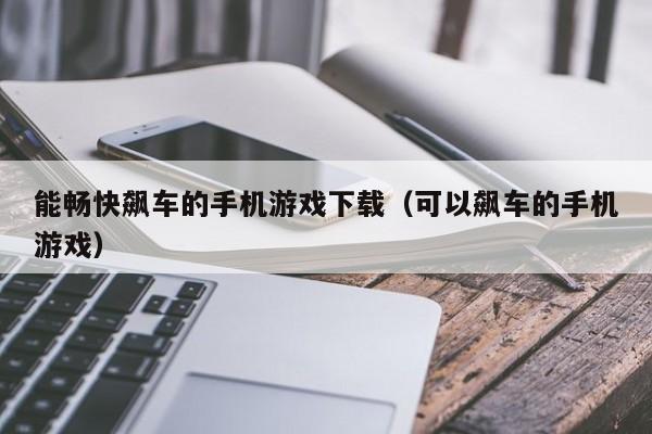 能畅快飙车的手机游戏下载（可以飙车的手机游戏）