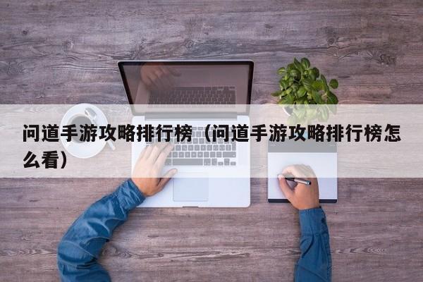 问道手游攻略排行榜（问道手游攻略排行榜怎么看）