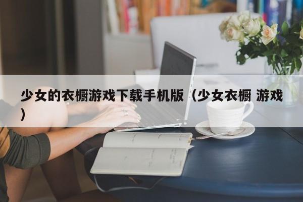 少女的衣橱游戏下载手机版（少女衣橱 游戏）