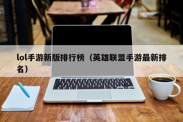 lol手游新版排行榜（英雄联盟手游最新排名）