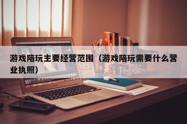 游戏陪玩主要经营范围（游戏陪玩需要什么营业执照）