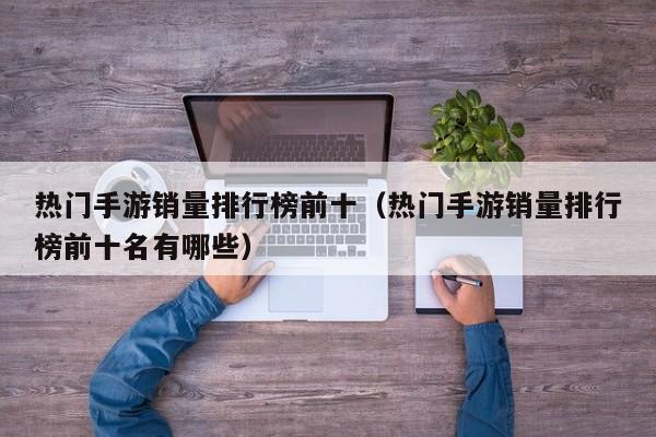 热门手游销量排行榜前十（热门手游销量排行榜前十名有哪些）