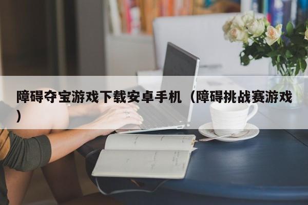 障碍夺宝游戏下载安卓手机（障碍挑战赛游戏）
