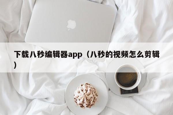 下载八秒编辑器app（八秒的视频怎么剪辑）