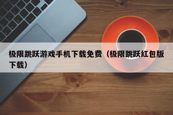 极限跳跃游戏手机下载免费（极限跳跃红包版下载）