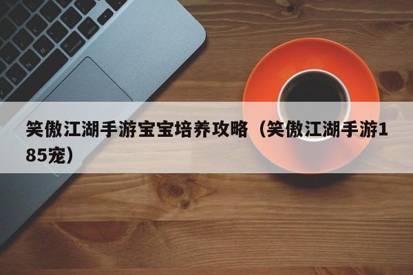 笑傲江湖手游宝宝培养攻略（笑傲江湖手游185宠）