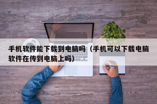 手机软件能下载到电脑吗（手机可以下载电脑软件在传到电脑上吗）