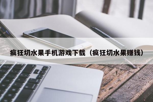 疯狂切水果手机游戏下载（疯狂切水果赚钱）