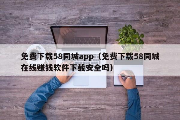 免费下载58同城app（免费下载58同城在线赚钱软件下载安全吗）