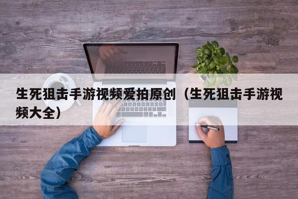 生死狙击手游视频爱拍原创（生死狙击手游视频大全）