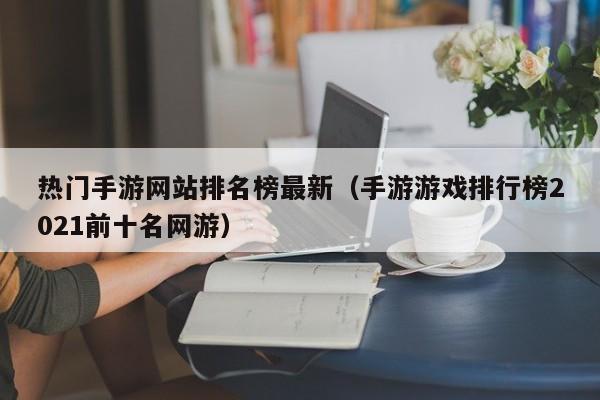 热门手游网站排名榜最新（手游游戏排行榜2021前十名网游）