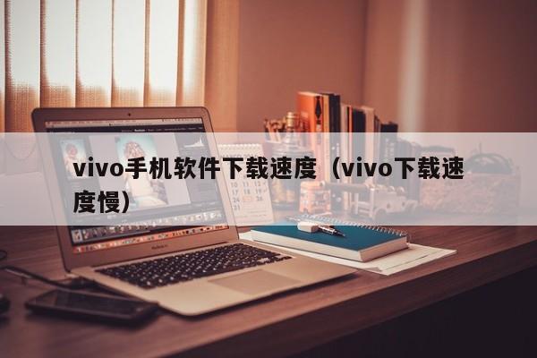 vivo手机软件下载速度（vivo下载速度慢）