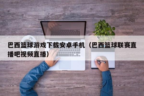 巴西篮球游戏下载安卓手机（巴西篮球联赛直播吧视频直播）