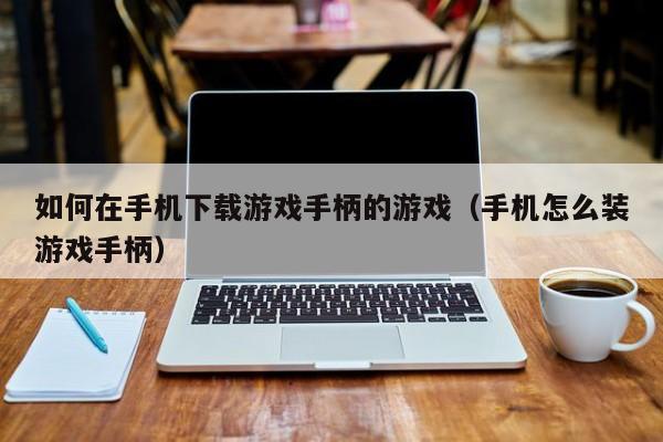 如何在手机下载游戏手柄的游戏（手机怎么装游戏手柄）