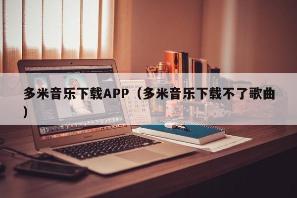 多米音乐下载APP（多米音乐下载不了歌曲）