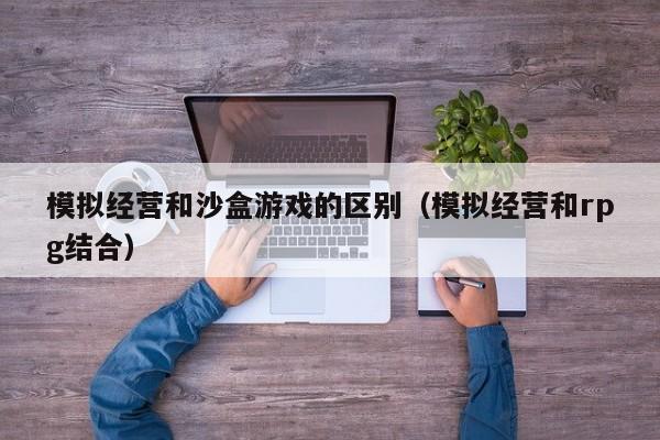 模拟经营和沙盒游戏的区别（模拟经营和rpg结合）