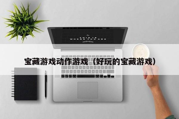 宝藏游戏动作游戏（好玩的宝藏游戏）