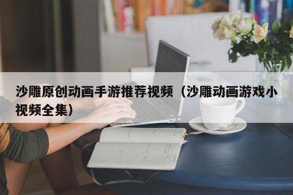 沙雕原创动画手游推荐视频（沙雕动画游戏小视频全集）