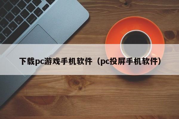 下载pc游戏手机软件（pc投屏手机软件）