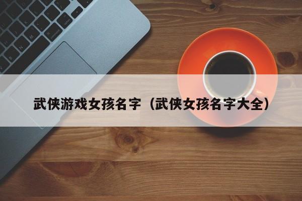 武侠游戏女孩名字（武侠女孩名字大全）