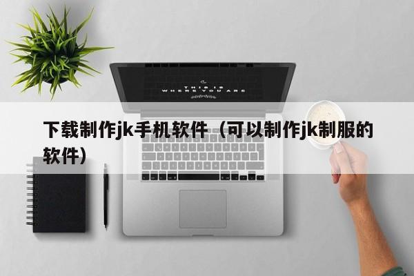 下载制作jk手机软件（可以制作jk制服的软件）