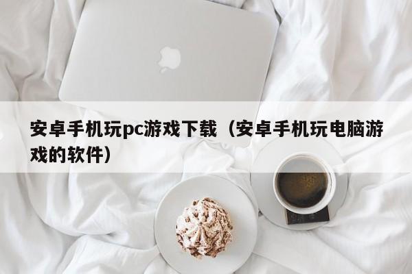 安卓手机玩pc游戏下载（安卓手机玩电脑游戏的软件）