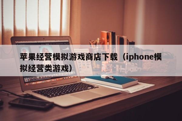 苹果经营模拟游戏商店下载（iphone模拟经营类游戏）