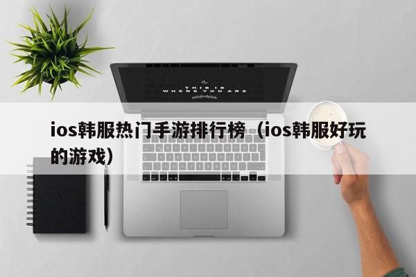 ios韩服热门手游排行榜（ios韩服好玩的游戏）