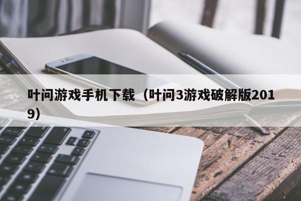 叶问游戏手机下载（叶问3游戏破解版2019）